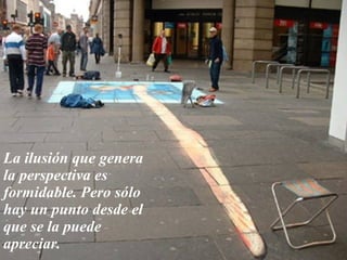 La ilusión que genera la perspectiva es formidable. Pero sólo hay un punto desde el que se la puede apreciar. 