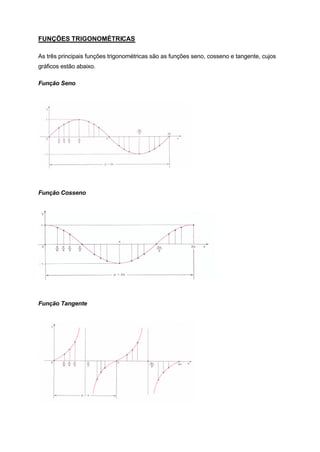 FUNÇÕES TRIGONOMÉTRICAS

As três principais funções trigonométricas são as funções seno, cosseno e tangente, cujos
gráficos estão abaixo.

Função Seno




Função Cosseno




Função Tangente
 