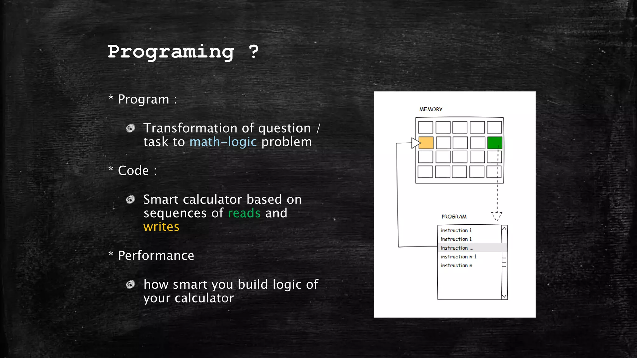 Programing ?
* Program :
Transformation of question /
task to math-logic problem
* Code :
Smart calculator based on
sequences of reads and
writes
* Performance
how smart you build logic of
your calculator
 