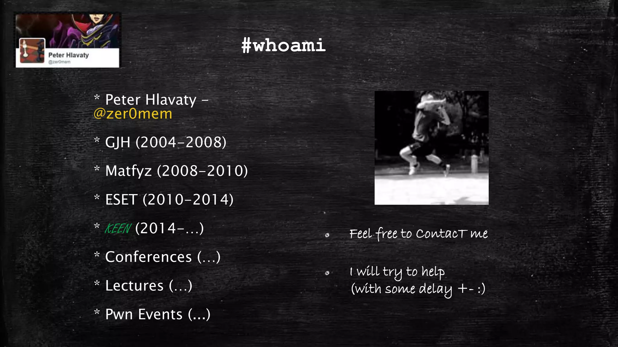#whoami
* Peter Hlavaty -
@zer0mem
* GJH (2004-2008)
* Matfyz (2008-2010)
* ESET (2010-2014)
* KEEN (2014-…)
* Conferences (…)
* Lectures (…)
* Pwn Events (...)
Feel free to ContacT me
I will try to help
(with some delay +- :)
 