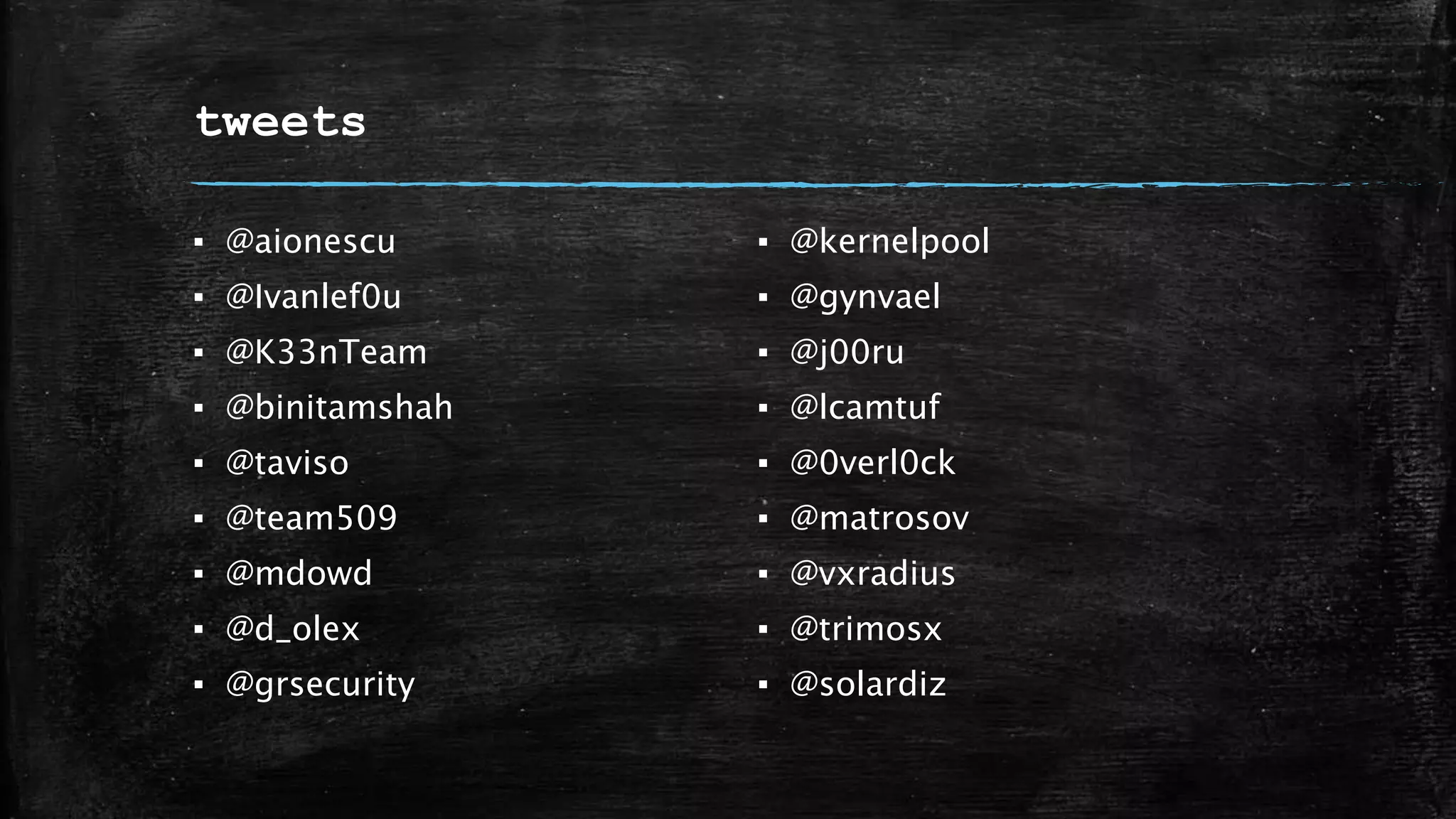tweets
▪ @aionescu
▪ @Ivanlef0u
▪ @K33nTeam
▪ @binitamshah
▪ @taviso
▪ @team509
▪ @mdowd
▪ @d_olex
▪ @grsecurity
▪ @kernelpool
▪ @gynvael
▪ @j00ru
▪ @lcamtuf
▪ @0verl0ck
▪ @matrosov
▪ @vxradius
▪ @trimosx
▪ @solardiz
 