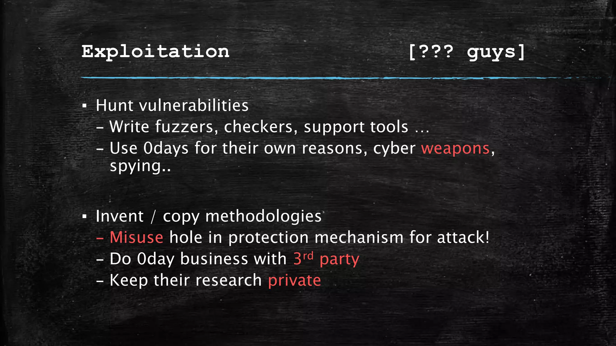 Exploitation [??? guys]
▪ Hunt vulnerabilities
– Write fuzzers, checkers, support tools …
– Use 0days for their own reasons, cyber weapons,
spying..
▪ Invent / copy methodologies
– Misuse hole in protection mechanism for attack!
– Do 0day business with 3rd party
– Keep their research private
 
