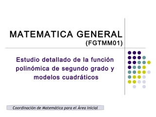 MATEMATICA GENERAL
(FGTMM01)
Coordinación de Matemática para el Área inicial
Estudio detallado de la función
polinómica de segundo grado y
modelos cuadráticos
 