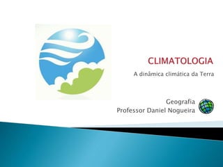 A dinâmica climática da Terra
Geografia
Professor Daniel Nogueira
 