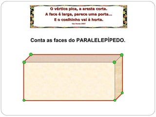 O vértice pica, a aresta corta.O vértice pica, a aresta corta.
A face é larga, parece uma porta…A face é larga, parece uma porta…
E o coelhinho vai à horta.E o coelhinho vai à horta.
Vaz Nunes 2007Vaz Nunes 2007
O vértice pica, a aresta corta.O vértice pica, a aresta corta.
A face é larga, parece uma porta…A face é larga, parece uma porta…
E o coelhinho vai à horta.E o coelhinho vai à horta.
Vaz Nunes 2007Vaz Nunes 2007
Conta as faces do PARALELEPÍPEDO.
 