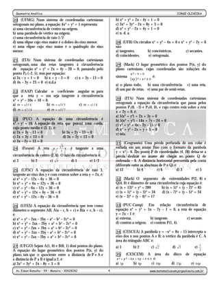 Geometria Analítica                                                                                            JORGE OLIVEIRA
                                                   -4-
20. (UFMG) Num sistema de coordenadas cartesianas                  b) x² + y² + 2x – 4y + 1 = 0
ortogonais no plano, a equação 4x² + y² = 1 representa:            c) 3x² + 3y² – 2x + 8y + 3 = 0
a) uma circunferência de centro na origem.                         d) x² + y² – 2x + 4y + 1 = 0
b) uma parábola de vértice na origem.                              e) n. d. a.
c) uma circunferência de raio 1/2
d) uma elipse cujo eixo maior é o dobro do eixo menor.             28. (UFB) Os círculos x² + y² – 4x = 0 e x² + y² – 2y = 0
e) uma elipse cujo eixo maior é o quádruplo do eixo                são:
menor.                                                             a) tangentes.      b) concêntricos.         c) secantes.
                                                                   d) coincidentes.    e) ortogonais.
21. (ITA) Num sistema de coordenadas cartesianas
ortogonais, uma das retas tangentes à circunferência               29. (Mack) O lugar geométrico dos pontos P(x, y) do
de equação x² + y² + 2x + 4y – 20 = 0, passando pelo               plano cartesiano, cujas coordenadas são soluções do
ponto P0 (–2, 5), tem por equação:                                         x ² − 9 = 0
a) 3x – y + 1 = 0 b) x + y – 3 = 0 c) x + 3y – 13 = 0              sistema 
                                                                                                 é:
                                                                            ( xy ) ² + x ² ≥ 0
                                                                            
d) 4x – 3y + 23 = 0 e) n.d.a
                                                                   a) o plano todo.    b) uma circunferência. c) uma reta.
                                                                   d) um par de retas. e) uma par de semi-retas.
22. (FAAP) Calcular o coeficiente angular m para
que a reta y = mx seja tangente à circunferência
                                                                   30. (ITA) Num sistema de coordenadas cartesianas
x² + y² – 10x + 16 = 0.
a) m = ±3 / 4         b) m = ±3 / 5 c) m = ±1 / 4                  ortogonais a equação da circunferência que passa pelos
                                                                   pontos P1(0, –3) e P2(4, 0), e cujo centro está sobre a reta
d) m = ±7 / 4         e) m = ±3 / 7
                                                                   x + 2y = 0, é:
                                                                   a) 5(x² + y²) + 2x + 3y = 0
23. (PUC) A equação de uma circunferência é
                                                                   b) 5(x² + y²) – 14x + 7y – 24 = 0
x² + y² = 16. A equação da reta que possui uma corda,              c) x² + y² + 4x – 2y – 15 = 0
cujo ponto médio é (3, 2), é:                                      d) x² + y² – 2x + y + 5 = 0
a) 2x + 3y – 13 = 0           b) 3x + 2y – 13 = 0                  e) nda.
c) 2x + 3y + 13 = 0            d) 3x + 2y + 13 = 0
e) 3x – 2y + 13 = 0                                                31. (Cesgranrio) Uma pérola perfurada de um colar é
                                3                                  enfiada em um arame fino com o formato da parábola
24.   (Fuvest) A reta      y =    x     é tangente a uma
                               3                                   y = x² – 6. Do ponto P de coordenadas (4, 10) deixa-se a
circunferência de centro (2, 0). O raio da circunferência é:       pérola deslizar no arame até chegar ao ponto Q de
a) 3        b) 2        c) 3            d) 1        e) 1/2         ordenada – 6. A distância horizontal percorrida pela conta
                                                                   (diferente entre as abscissas de P e Q) é:
25. (UFSC) A equação da circunferência de raio 3,                  a) 12          b) 4         c) 6         d) 3       e) 5
tangente ao eixo dos y e com centros sobre a reta y = 2x, é:
a) x² + y² – 12x – 6y + 36 = 0                                     32. (Mack) O segmento de extremidades P(2, 8) e
b) x² + y² + 6x + 12y + 36 = 0                                     Q(4, 0) é diâmetro de uma circunferência cuja equação é:
c) x² + y² – 6x – 12y + 36 = 0                                     a) (x + 13)² + y² = 289      b) (x + 5)² + (y – 2)² = 85
d) x² + y² + 12x + 6y + 36 = 0                                     c) (x + 1)² + (y – 3)² = 34   d) (x – 7)² + (y – 5)² = 34
e) x² + y² – 12x – 6y – 36 = 0                                     e) (x – 3)² + (y – 4)² = 17

26.   (UFES) A equação da circunferência que tem como              33. (PUC-Camp)      Em relação circunferência de
diâmetro o segmento AB, A(a – c, b + c) e B(a + c, b – c),         equação x² + y² + 5x – 7y – 1 = 0, a reta de equação
é:                                                                 y = 2x – 1 é:
a) x² + y² – 2ax – 2by – a² – b² – 2c² = 0                         a) externa.          b) tangente.        c) secante.
b) x² + y² + 2ax – 2by + a² + b² – 2c² = 0                         d) contém a origem. e) contem P(1, 4).
c) x² + y² – 2ax + 2by + a² + b² – 2c² = 0
d) x² + y² – 2ax – 2by – a² + b² – 2c² = 0                         34. (CESCEA) A parábola y = –x² + 8x – 15 intercepta o
e) x² + y² – 2ax – 2by + a² + b² – 2c² = 0                         eixo dos x nos pontos A e B; o vértice da parábola é C. A
                                                                   área do triângulo ABC é:
27.  (UFGO) Sejam A(1, 0) e B(0, 1) dosi pontos do plano.          a) 1         b) 2              c) 2        d) 3            e) 1
A equação do lugar geométrico dos pontos P(x, y) do                                                                              2
plano, tais que o quociente entre a distância de P e A e           35. (CESCEM) A área                   do    disco   de    equação
a distância de P a B é igual a 2, é:                               x ² + y ² − 4 x + 6y + 8 ≤ 0 é:
a) 3x² + 3y² + 2x – 8y + 3 = 0                                     a) 5π          b) 8π        c) 10π         d) 25π        e) 64π
  Av. Edson Ramalho – 99 – Manaíra – 30428282                  4                              www.matematicacomjorgeoliveira.com.br
 
