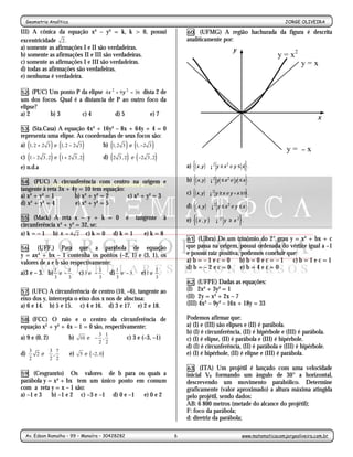 Geometria Analítica                                                                                                             JORGE OLIVEIRA
                                                               -6-
III) A cônica da equação x² – y² = k, k > 0, possui                               60. (UFMG) A região hachurada da figura é descrita
excentricidade 2.                                                                 analiticamente por:
a) somente as afirmações I e II são verdadeiras.                                                               y
b) somente as afirmações II e III são verdadeiras.                                                                                y = x2
c) somente as afirmações I e III são verdadeiras.                                                                                           y=x
d) todas as afirmações são verdadeiras.
e) nenhuma é verdadeira.

52.  (PUC) Um ponto P da elipse 4x 2 + 9y 2 = 36 dista 2 de
um dos focos. Qual é a distancia de P ao outro foco da
elipse?
a) 2       b) 3       c) 4           d) 5           e) 7
                                                                                                                                                    x
53. (Sta.Casa) A equação 4x² + 16y² – 8x + 64y + 4 = 0
representa uma elipse. As coordenadas de seus focos são:
a) (1, 2 + 2 3 ) e (1, 2 − 2 3 ) b) (1, 2 3 ) e (1, −2 3 )
                                                                                                                                      y=    –   x
c) (1 − 2 3 , 2) e (1 + 2 3 , 2)            d) ( 2 3 , 2) e ( −2 3 , 2)
e) n.d.a                                                                             {                         }
                                                                                  a) ( x ,y ) ∈¡2 y ≥ x 2 e y ≤ x .

54.   (PUC) A circunferência com centro na origem e                               b) {( x ,y ) ∈¡ y ≤ x e y ≤ x}.
                                                                                                2          2

tangente à reta 3x + 4y = 10 tem equação:
a) x² + y² = 1        b) x² + y² = 2      c) x² + y² = 3                             {
                                                                                  c) ( x ,y ) ∈¡2 y ≥ x e y + x ≥ 0 .  }
d) x² + y² = 4        e) x² + y² = 5
                                                                                     {
                                                                                  d) ( x ,y ) ∈ ¡2 y ≤ x 2 e y ≤ x .   }
55. (Mack) A reta x – y + k = 0 é tangente à                                      e) {( x , y ) ∈ ¡   2
                                                                                                          y ≥ x2 . }
circunferência x² + y² = 32, se:
a) k = – 1 b) k = 4 2 c) k = 0 d) k = 1 e) k = 8
                                                                                  61. (Ulbra) De um trinômio do 2° grau y = x² + bx + c
56. (UFF.) Para que a parábola de equação                                         que passa na origem, possui ordenada do vértice igual a –1
y = ax² + bx – 1 contenha os pontos (–2, 1) e (3, 1), os                          e possui raiz positiva, podemos concluir que:
valores de a e b são respectivamente:                                             a) b = – 1 e c = 0     b) b = 0 e c = – 1  c) b = 1 e c = 1
                 1         1            1         1                     1         d) b = – 2 e c = 0      e) b = 4 e c = 0
a)3 e – 3. b) e − . c) 3 e − . d) e − 3.                       e) 1 e     .
                 3         3            3         3                     3
                                                                                  62. (UFPE) Dadas as equações:
57. (UFC) A circunferência de centro (10, –6), tangente ao                        (I) 2x² + 3y² = 1
eixo dos y, intercepta o eixo dos x nos de abscissa:                              (II) 2y = x² + 2x – 7
a) 6 e 14. b) 5 e 15. c) 4 e 16. d) 3 e 17. e) 2 e 18.                            (III) 4x² – 9y² – 16x + 18y = 33

58. (FCC) O raio e o centro da circunferência de                                  Podemos afirmar que:
equação x² + y² + 4x – 1 = 0 são, respectivamente:                                a) (I) e (III) são elipses e (II) é parábola.
                                      3 1                                       b) (I) é circunferência, (II) é hipérbole e (III) é parábola.
a) 9 e (0, 2)              b) 10 e  − ,              c) 3 e (–3, –1)            c) (I) é elipse, (II) é parábola e (III) é hipérbole.
                                    2 2
                                                                                  d) (I) é circunferência, (II) é parábola e (III) é hipérbole.
           3 7
                           e) 5 e ( −2, 0 )
      3
d)      2e  ,                                                                   e) (I) é hipérbole, (II) é elipse e (III) é parábola.
      2     2 2
                                                                                  63. (ITA) Um projétil é lançado com uma velocidade
59.  (Cesgranrio) Os valores de b para os quais a                                 inicial V0 formando um ângulo de 30° a horizontal,
parábola y = x² + bx tem um único ponto em comum                                  descrevendo um movimento parabólico. Determine
com a reta y = x – 1 são:                                                         graficamente (valor aproximado) a altura máxima atingida
a) –1 e 3   b) –1 e 2 c) –3 e –1 d) 0 e –1 e) 0 e 2                               pelo projétil, sendo dados:
                                                                                  AB: 6 800 metros (metade do alcance do projétil);
                                                                                  F: foco da parábola;
                                                                                  d: diretriz da parábola;

  Av. Edson Ramalho – 99 – Manaíra – 30428282                                 6                                    www.matematicacomjorgeoliveira.com.br
 