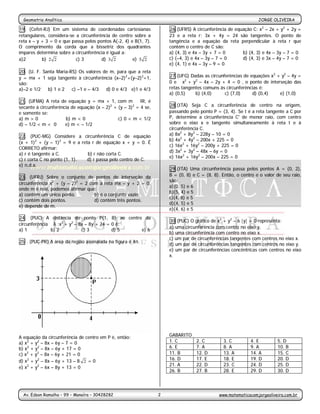 Geometria Analítica                                                                                           JORGE OLIVEIRA
                                                    -2-
19. (Cefet-RJ) Em um sistema de coordenadas cartesianas               26.(UFRS) A circunferência de equação C: x2 – 2x + y2 + 2y =
retangulares, considera-se a circunferência de centro sobre a         23 e a reta r: 3x + 4y = 24 são tangentes. O ponto de
reta x – y + 3 = 0 e que passa pelos pontos A(-2, 4) e B(1, 7).       tangência e a equação da reta perpendicular à reta r que
O comprimento da corda que a bissetriz dos quadrantes                 contém o centro de C são:
ímpares determina sobre a circunferência é igual a:                   a) (4, 3) e 4x – 3y + 7 = 0      b) (4, 3) e 4x – 3y – 7 = 0
a)2        b) 2 2          c) 3        d) 3 2         e) 5 2          c) (–4, 3) e 4x – 3y – 7 = 0     d) (4, 3) e 3x – 4y – 7 = 0
                                                                      e) (4, 1) e 4x – 3y – 9 = 0
20. (U. F. Santa Maria-RS) Os valores de m, para que a reta
y = mx + 1 seja tangente à circunferência (x–2)2+(y–2)2=1,            27.(UFG) Dadas as circunferências de equações x2 + y2 – 4y =
são:                                                                  0 e x2 + y2 – 4x – 2y + 4 = 0 , o ponto de interseção das
a)–2 e 1/2   b) 1 e 2   c) –1 e – 4/3  d) 0 e 4/3 e)1 e 4/3           retas tangentes comuns às circunferências é:
                                                                      a) (0,5)    b) (4,0)     c) (7,0)     d) (0,4)    e) (1,0)
21. (UFMA) A reta de equação y = mx + 1, com m ∈ IR, é
secante à circunferência de equação (x – 2)2 + (y – 3)2 = 4 se,       28.(ITA) Seja C a circunferência de centro na origem,
e somente se:                                                         passando pelo ponto P = (3, 4). Se t é a reta tangente a C por
a) m > 0              b) m < 0                 c) 0 < m < 1/2         P, determine a circunferência C' de menor raio, com centro
d) – 1/2 < m < 0      e) m < – 1/2                                    sobre o eixo x e tangente simultaneamente à reta t e à
                                                                      circunferência C.
22. (PUC-MG) Considere a circunferência C de equação                  a) 8x2 + 8y2 – 228y – 10 = 0
                                                                      b) 4x2 + 4y2 – 200x + 225 = 0
(x + 1)2 + (y – 1)2 = 9 e a reta r de equação x + y = 0. É
                                                                      c) 16x2 + 16y2 – 200y + 225 = 0
CORRETO afirmar:
                                                                      d) 3x2 + 3y2 – 48x – 6y = 0
a) r é tangente a C.           b) r não corta C.
                                                                      e) 16x2 + 16y2 – 200x – 225 = 0
c) r corta C no ponto (1, 1).  d) r passa pelo centro de C.
e) n.d.a.
                                                                      29.(ITA) Uma circunferência passa pelos pontos A = (0, 2),
23. (UFRJ) Sobre o conjunto de pontos de interseção da                B = (0, 8) e C = (8, 8). Então, o centro e o valor de seu raio,
                                                                      são:
circunferência x2 + (y – 2)2 = 2 com a reta mx – y + 2 = 0,
                                                                      a)(0, 5) e 6
onde m é real, podemos afirmar que:
                                                                      b)(5, 4) e 5
a) contém um único ponto.          b) é o conjunto vazio.
                                                                      c)(4, 8) e 5
c) contém dois pontos.             d) contém três pontos.
                                                                      d)(4, 5) e 5
e) depende de m.
                                                                      e)(4, 6) e 5
24. (PUC) A distância do ponto P(1, 8) ao centro da
                                                                      30.(PUC) O gráfico de x2 + y2 – 6 |y| = 0 representa:
circunferência λ :x2 + y2 – 8x – 8y + 24 = 0 é:
                                                                      a) uma circunferência com centro no eixo y.
a) 1          b) 2           c) 3          d) 5 e) 6
                                                                      b) uma circunferência com centro no eixo x.
                                                                      c) um par de circunferências tangentes com centros no eixo x.
25 . (PUC-PR) A área da região assinalada na figura é 4π.
                                                                      d) um par de circunferências tangentes com centros no eixo y.
                                                                      e) um par de circunferências concêntricas com centros no eixo
                                                                      x.




A equação da circunferência de centro em P é, então:                  GABARITO
a) x2 + y2 – 8x – 6y – 7 = 0                                          1. C        2. C         3. C         4. E         5. D
b) x2 + y2 – 8x – 6y + 17 = 0                                         6. E        7. A         8. A         9. A         10. B
c) x2 + y2 – 8x – 6y + 21 = 0                                         11. B       12. D        13. A        14. A        15. C
d) x2 + y2 – 8x – 6y + 13 – 8 2 = 0                                   16. D       17. E        18. E        19. D        20. D
                                                                      21. A       22. D        23. C        24. D        25. D
e) x2 + y2 – 6x – 8y + 13 = 0
                                                                      26. B       27. B        28. E        29. D        30. D




  Av. Edson Ramalho – 99 – Manaíra – 30428282                     2                          www.matematicacomjorgeoliveira.com.br
 