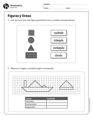 Matemática
Geometría
Nombre:
Fecha: Curso:
www.recursosdocentes.cl
Figuras y líneas
1. 	Une con una línea cada figura geométrica con su nombre correspondiente.
2. 	Observa la imagen y completa según corresponda.
cuadrado
triángulo
círculo
rectángulo
Líneas Cantidad
verticales
horizontales
diagonales
 