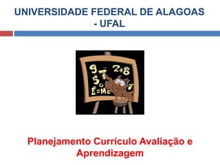 UNIVERSIDADE FEDERAL DE ALAGOAS
- UFAL
Planejamento Currículo Avaliação e
Aprendizagem
 