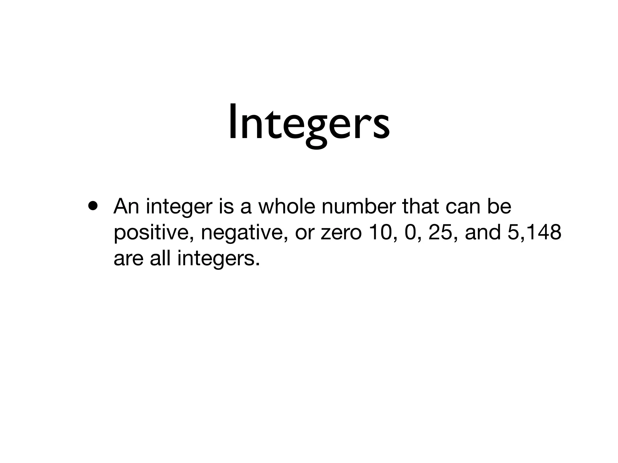 Integers
• An integer is a whole number that can be
positive, negative, or zero 10, 0, 25, and 5,148
are all integers.
