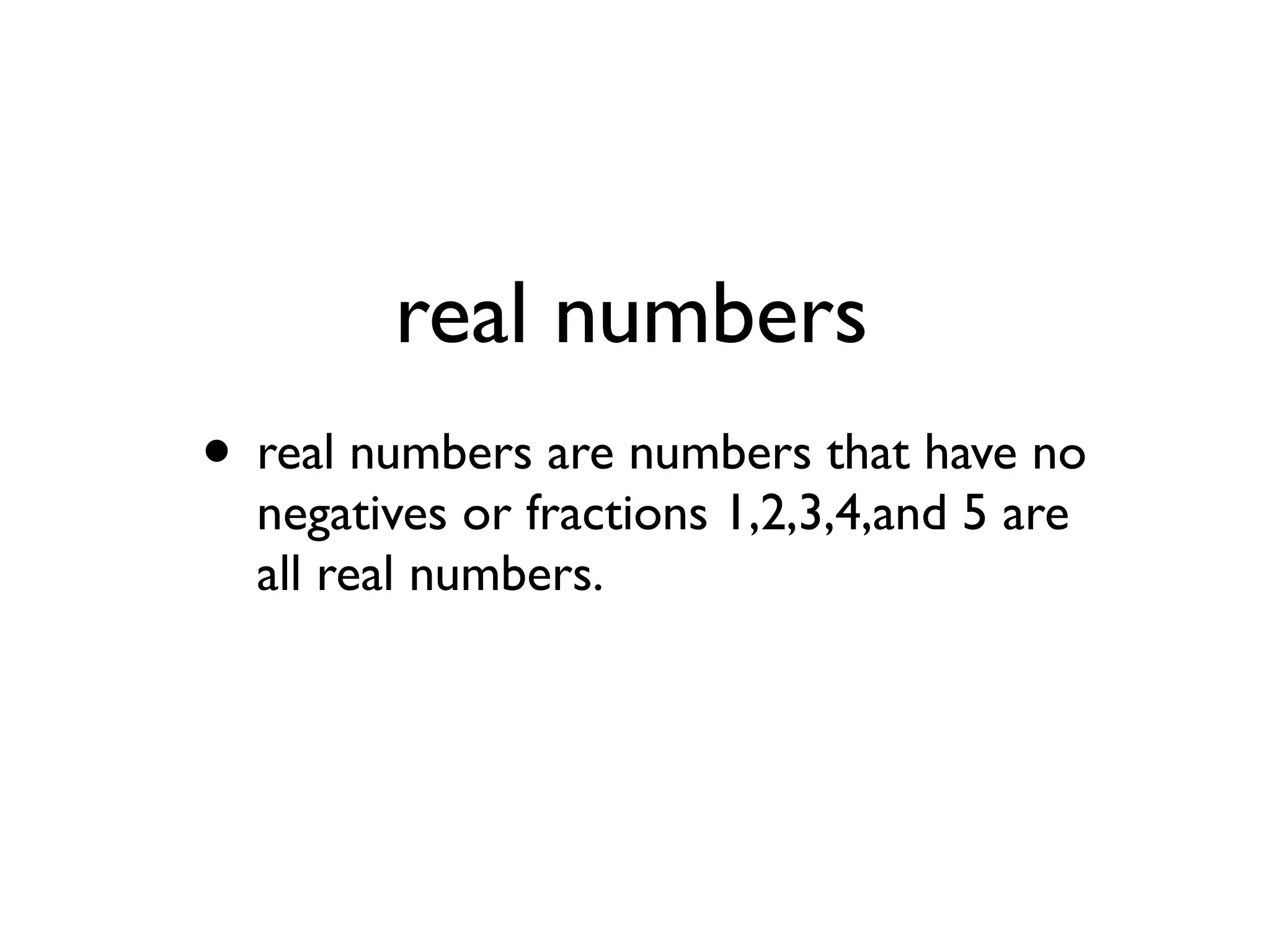 real numbers
• real numbers are numbers that have no
negatives or fractions 1,2,3,4,and 5 are
all real numbers.