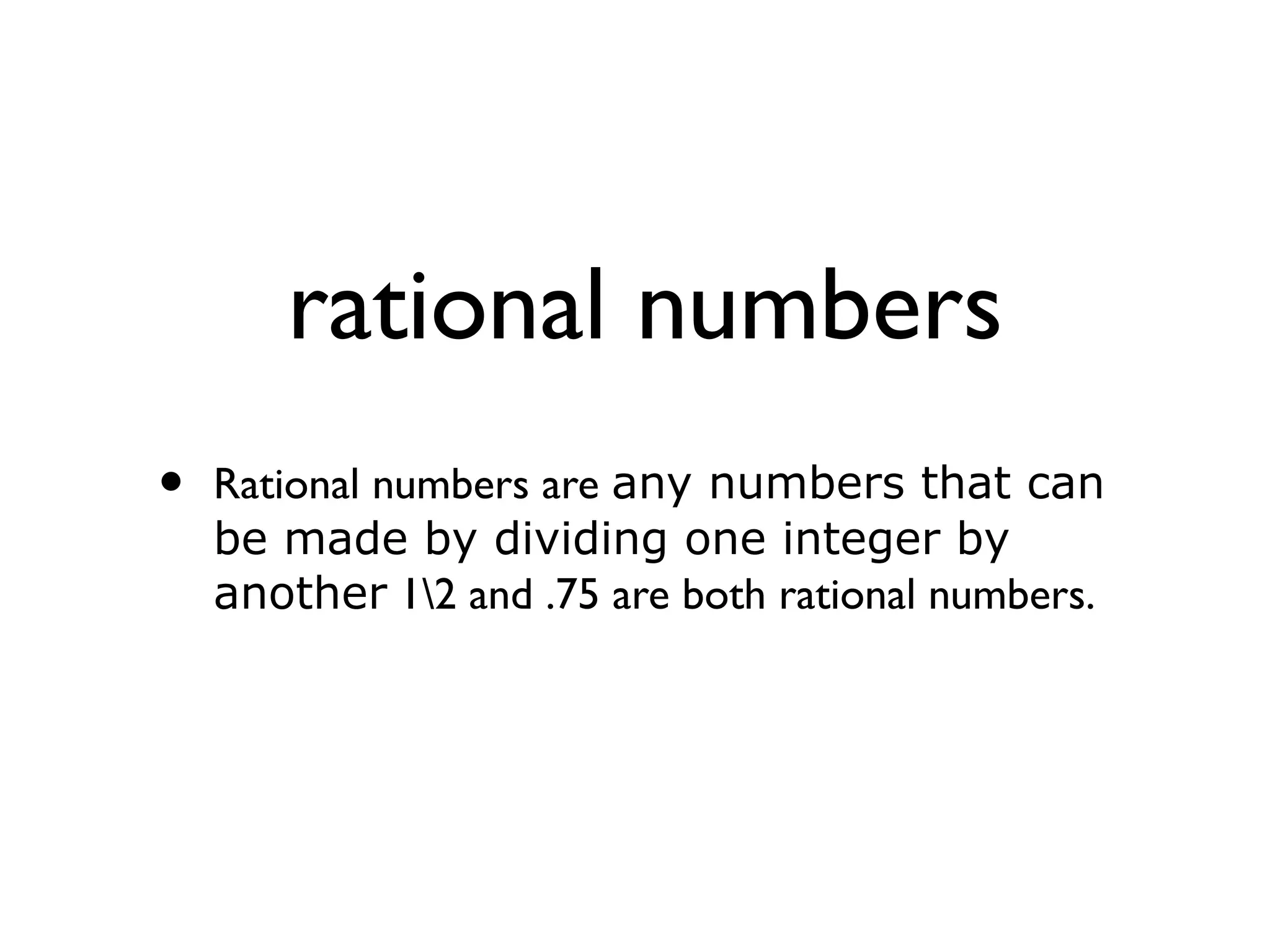rational numbers
• Rational numbers are any numbers that can
be made by dividing one integer by
another 12 and .75 are both rational numbers.