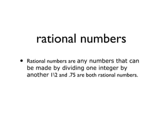 rational numbers
• Rational numbers are any numbers that can
be made by dividing one integer by
another 12 and .75 are both rational numbers.
