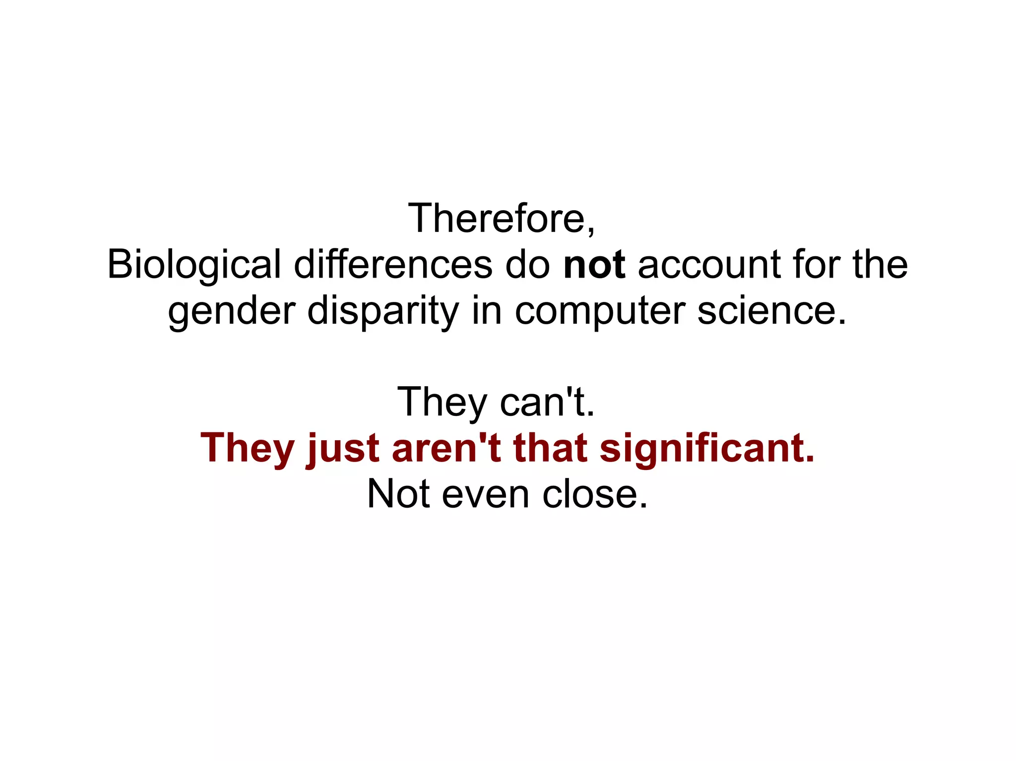 Therefore,  Biological differences do  not  account for the gender disparity in computer science. They can't.  They just aren't that significant. Not even close. 