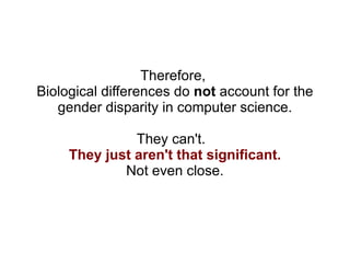 Therefore,  Biological differences do  not  account for the gender disparity in computer science. They can't.  They just aren't that significant. Not even close. 