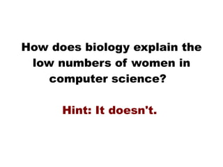 How does biology explain the low numbers of women in computer science?  Hint: It doesn't.  