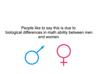 People like to say this is due to  biological differences in math ability between men and women. 