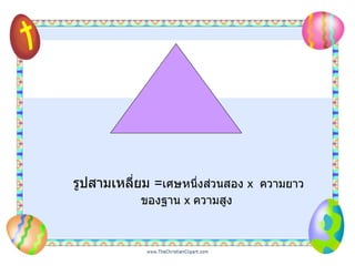 รูปสามเหลี่ยม  = เศษหนึ่งส่วนสอง  x  ความยาวของฐาน  x  ความสูง   