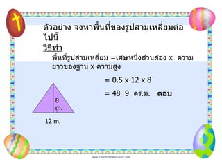 8 m. 12 m. ตัวอย่าง จงหาพื้นที่ของรูปสามเหลี่ยมต่อไปนี้ วิธีทำ พื้นที่รูปสามเหลี่ยม  = เศษหนึ่งส่วนสอง  x  ความยาวของฐาน  x  ความสูง   = 0.5 x 12 x 8   = 48  9  ตร . ม .  ตอบ 