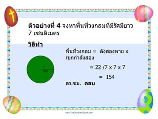 ตัวอย่างที่  4   จงหาพื้นที่วงกลมที่มีรัศมียาว  7   เซนติเมตร   วิธีทำ   7 cm. พื้นที่วงกลม   =  ลังสองพาย  x r ยกกำลังสอง   = 22  / 7 x 7 x 7 =  154  ตร . ซม .  ตอบ   
