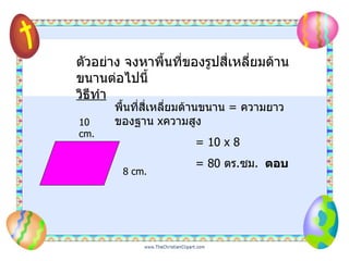 ตัวอย่าง จงหาพื้นที่ของรูปสี่เหลี่ยมด้านขนานต่อไปนี้ วิธีทำ 10 cm. 8 cm. พื้นที่สี่เหลี่ยมด้านขนาน  =  ความยาวของฐาน  x ความสูง   = 10 x 8   = 80  ตร . ซม .   ตอบ 