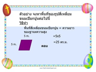 ตัวอย่าง จงหาพื้นที่ของรูปสี่เหลี่ยมขนมเปียกปูนต่อไปนี้ วิธีทำ 5 m. 5 m. พื้นที่สี่เหลี่ยมขนมเปียกปูน  =   ความยาวของฐาน x ความสูง =5x5 =25  ตร . ม .  ตอบ 