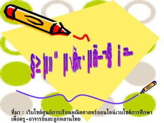 คณิตศาสตร์ในแต่ละยุคสมัย ที่มา   :   เว็บไซต์ศูนย์การเรียนคณิตศาสตร์ออนไลน์เวบไซต์การศึกษาเพื่อครู - อาจารย์และลูกหลานไทย 