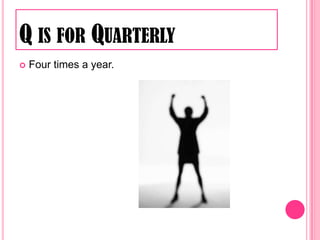 Q is for QuarterlyFour times a year.