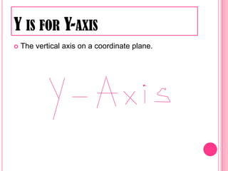 Y is for Y-axisThe vertical axis on a coordinate plane.