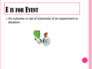E is for EventAn outcome or set of outcomes of an experiment or situation.