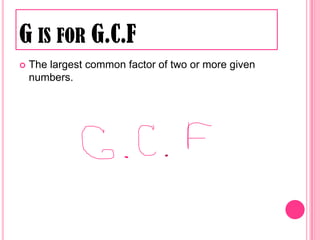 G is for G.C.F	The largest common factor of two or more given numbers.