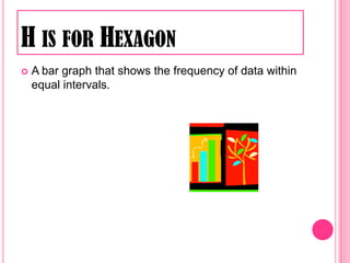 H is for HexagonA bar graph that shows the frequency of data within equal intervals.
