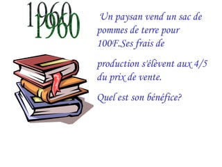 1960   Un paysan vend un sac de pommes de terre pour 100F.Ses frais de production s'élèvent aux 4/5 du prix de vente. Quel est son bénéfice? 