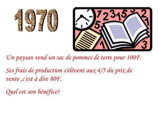1970 Un paysan vend un sac de pommes de terre pour 100F. Ses frais de production s'élèvent aux 4/5 du prix de vente ,c'est à dire 80F. Quel est son bénéfice?  