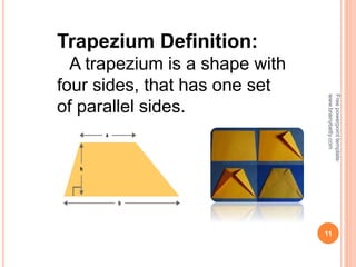 11
Trapezium Definition:
A trapezium is a shape with
four sides, that has one set
of parallel sides.
Free
powerpoint
template:
www.brainybetty.com
 