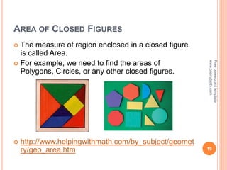 AREA OF CLOSED FIGURES
 The measure of region enclosed in a closed figure
is called Area.
 For example, we need to find the areas of
Polygons, Circles, or any other closed figures.
 http://www.helpingwithmath.com/by_subject/geomet
ry/geo_area.htm 19
Free
powerpoint
template:
www.brainybetty.com
 