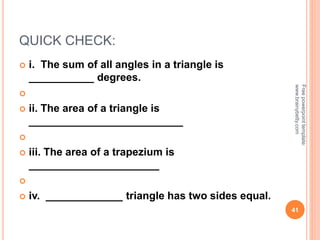 QUICK CHECK:
 i. The sum of all angles in a triangle is
___________ degrees.

 ii. The area of a triangle is
__________________________

 iii. The area of a trapezium is
______________________

 iv. _____________ triangle has two sides equal.
41
Free
powerpoint
template:
www.brainybetty.com
 