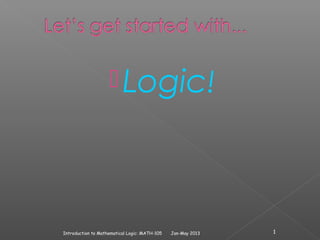  Logic!




Introduction to Mathematical Logic: MATH-105   Jan-May 2013   1
 