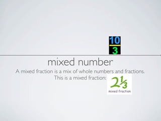 mixed number
A mixed fraction is a mix of whole numbers and fractions.
This is a mixed fraction: