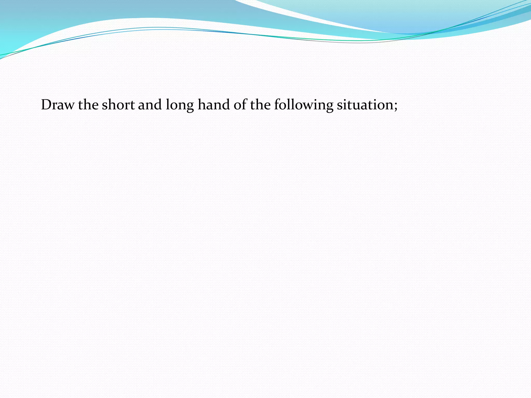Draw the short and long hand of the following situation;
 