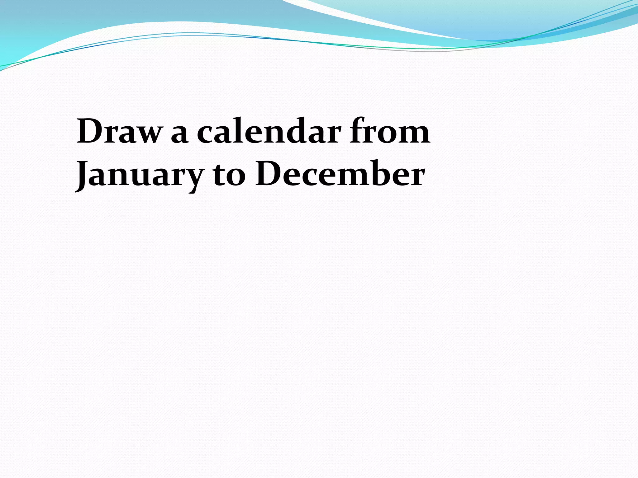Draw a calendar from
January to December
 