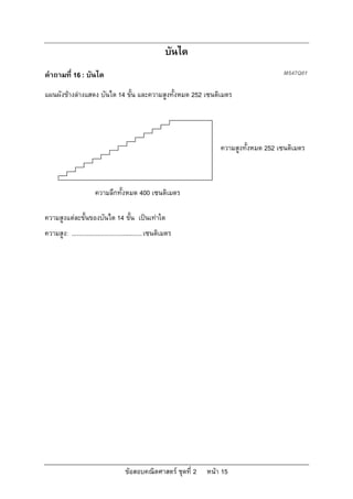 บันได
คําถามที่ 16 : บันได                                                                      M547Q01

แผนผังขางลางแสดง บันได 14 ขั้น และความสูงทั้งหมด 252 เซนติเมตร




                                                                      ความสูงทั้งหมด 252 เซนติเมตร



                       ความลึกทั้งหมด 400 เซนติเมตร

ความสูงแตละขั้นของบันได 14 ขั้น เปนเทาใด
ความสูง: ......................................... เซนติเมตร




                                      ขอสอบคณิตศาสตร ชุดที่ 2   หนา 15
 