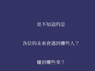 更不知道的是



各位的未來會遇到哪些人？



   碰到哪些事？
 
