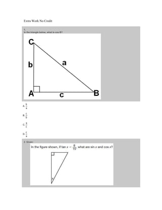Extra Work No Credit

1.
In the triangle below, what is cos B?




A.



B.



C.



D.


2. Given:
 