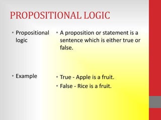 PROPOSITIONAL LOGIC
• Propositional   • A proposition or statement is a
  logic             sentence which is either true or
                    false.



• Example         • True - Apple is a fruit.
                  • False - Rice is a fruit.
 
