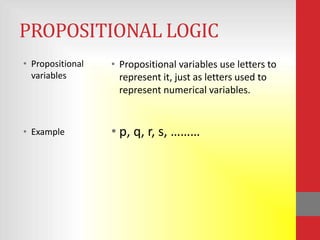PROPOSITIONAL LOGIC
• Propositional   • Propositional variables use letters to
  variables         represent it, just as letters used to
                    represent numerical variables.


• Example         • p, q, r, s, ………
 
