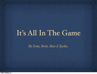 It’s All In The Game
                          By Esme, Brett, Max & Jackie




Friday, 22 March, 13
 