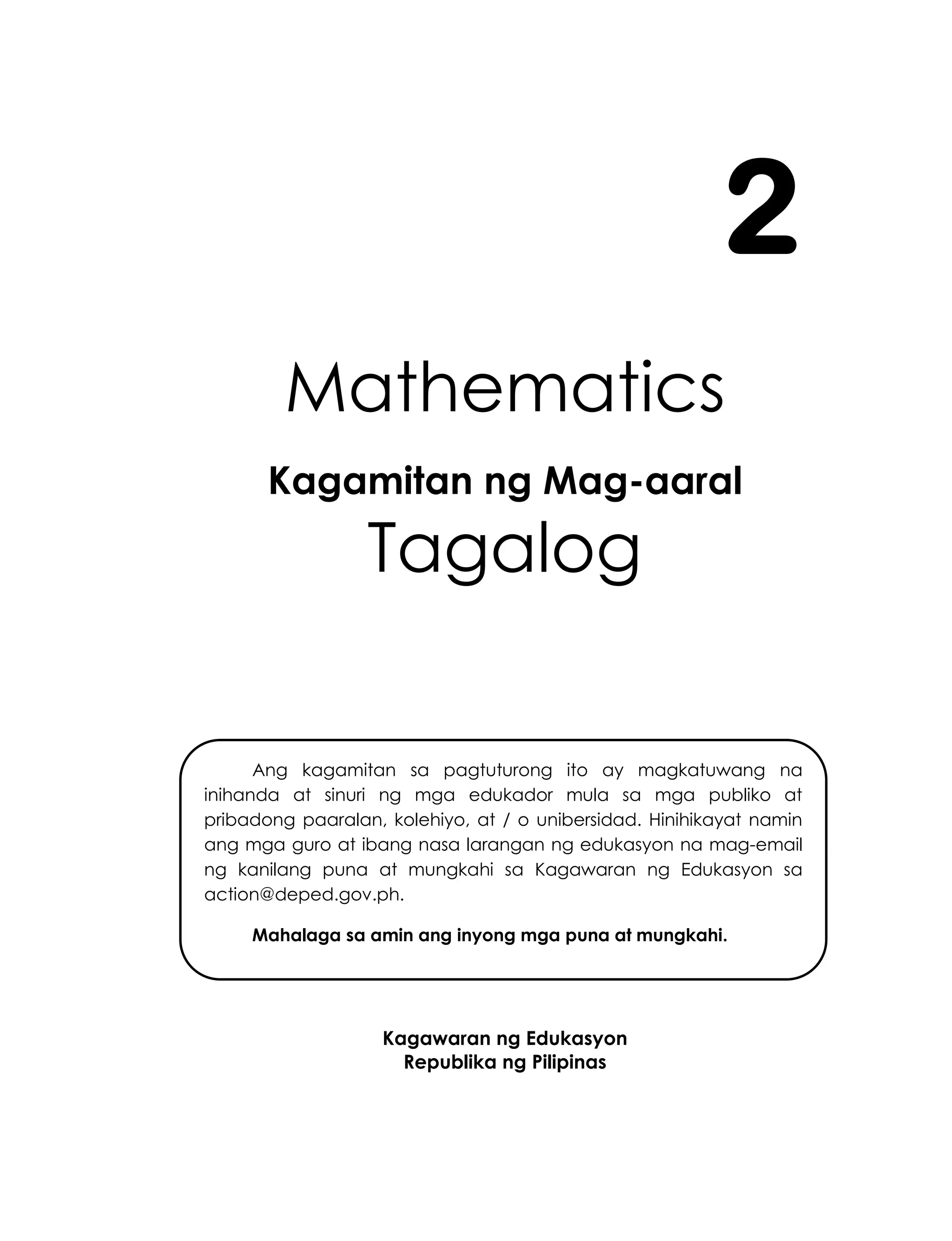 i
Mathematics
Kagamitan ng Mag-aaral
Tagalog
Kagawaran ng Edukasyon
Republika ng Pilipinas
2
Ang kagamitan sa pagtuturong ito ay magkatuwang na
inihanda at sinuri ng mga edukador mula sa mga publiko at
pribadong paaralan, kolehiyo, at / o unibersidad. Hinihikayat namin
ang mga guro at ibang nasa larangan ng edukasyon na mag-email
ng kanilang puna at mungkahi sa Kagawaran ng Edukasyon sa
action@deped.gov.ph.
Mahalaga sa amin ang inyong mga puna at mungkahi.
 
