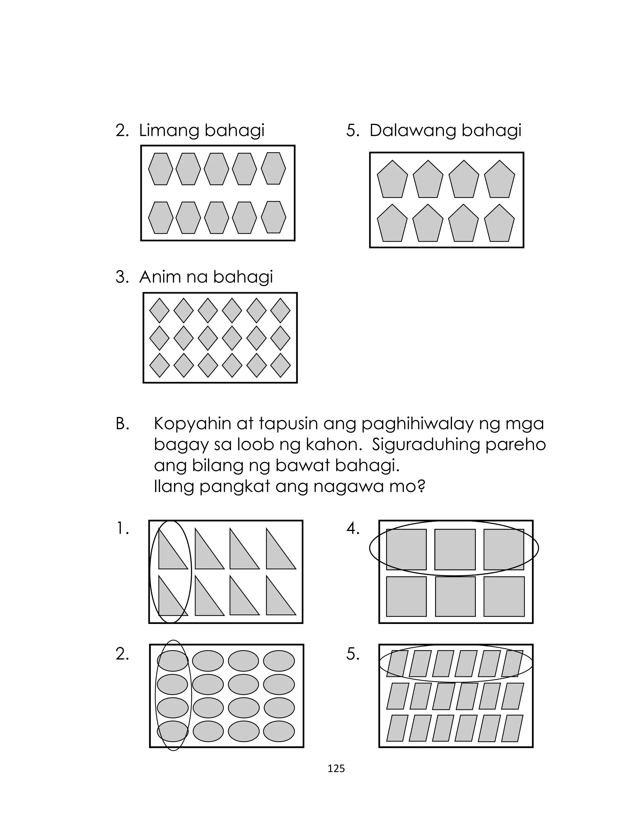 125
2. Limang bahagi 5. Dalawang bahagi
3. Anim na bahagi
B. Kopyahin at tapusin ang paghihiwalay ng mga
bagay sa loob ng kahon. Siguraduhing pareho
ang bilang ng bawat bahagi.
Ilang pangkat ang nagawa mo?
1. 4.
2. 5.
 